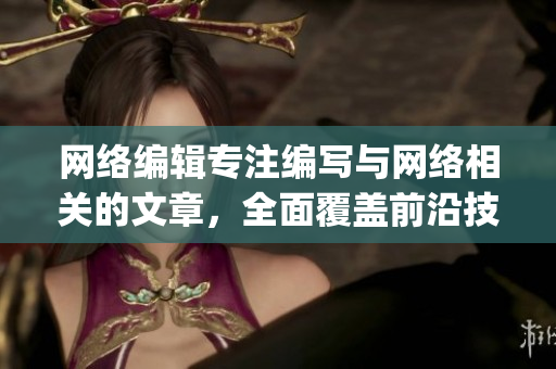 网络编辑专注编写与网络相关的文章，全面覆盖前沿技术与行业信息)