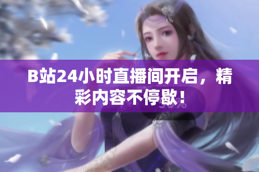B站24小时直播间开启，精彩内容不停歇！