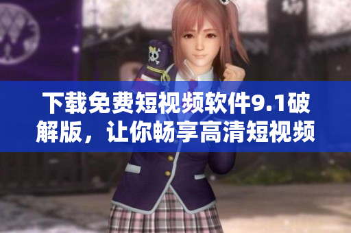 下载免费短视频软件9.1破解版，让你畅享高清短视频！