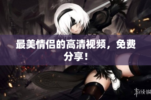最美情侣的高清视频，免费分享！