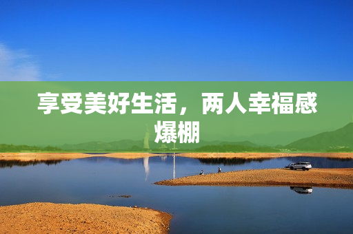 享受美好生活，两人幸福感爆棚