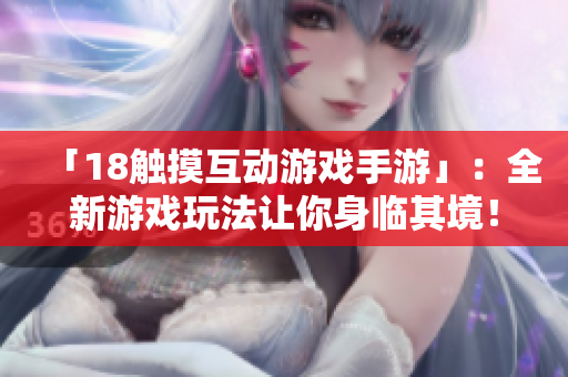 「18触摸互动游戏手游」：全新游戏玩法让你身临其境！