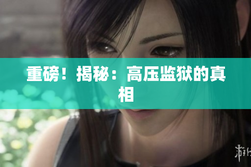 重磅！揭秘：高压监狱的真相