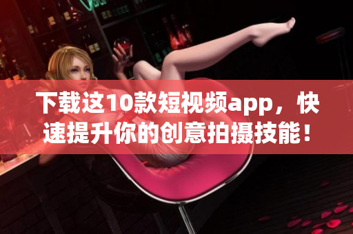 下载这10款短视频app，快速提升你的创意拍摄技能！