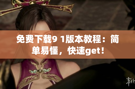 免费下载9 1版本教程：简单易懂，快速get！