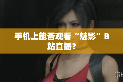 手机上能否观看“魅影”B站直播？