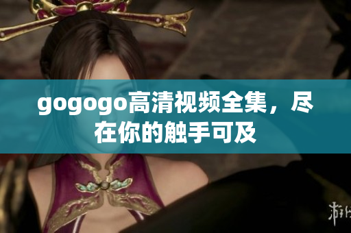gogogo高清视频全集，尽在你的触手可及