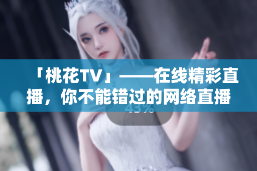 「桃花TV」——在线精彩直播，你不能错过的网络直播平台