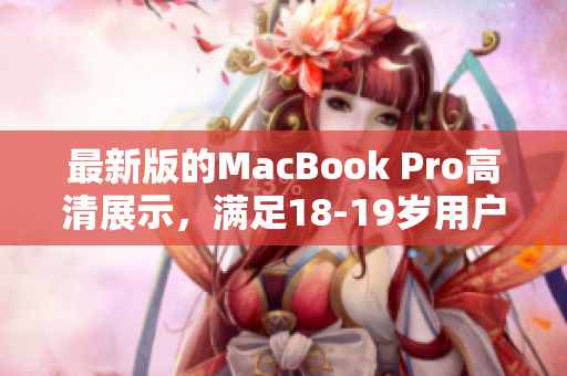 最新版的MacBook Pro高清展示，满足18-19岁用户需求