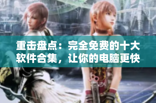 重击盘点：完全免费的十大软件合集，让你的电脑更快更好！