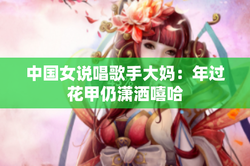 中国女说唱歌手大妈：年过花甲仍潇洒嘻哈
