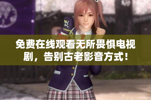 免费在线观看无所畏惧电视剧，告别古老影音方式！