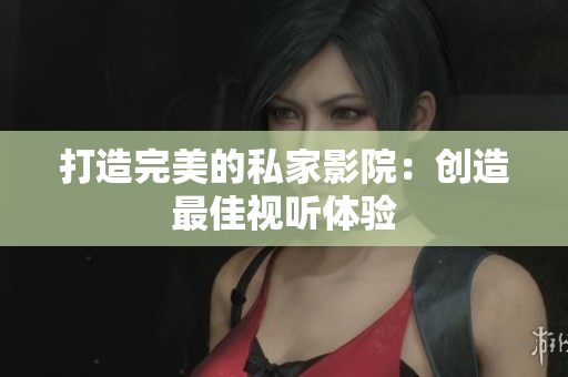 打造完美的私家影院：创造最佳视听体验