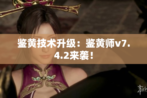 鉴黄技术升级：鉴黄师v7.4.2来袭！