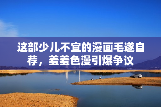 这部少儿不宜的漫画毛遂自荐，羞羞色漫引爆争议