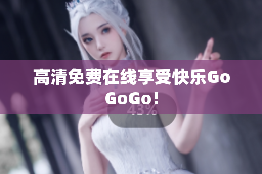 高清免费在线享受快乐GoGoGo！