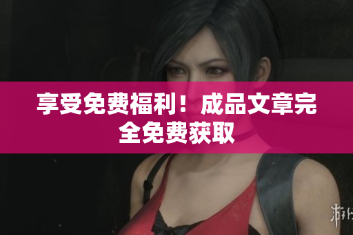 享受免费福利！成品文章完全免费获取