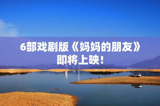 6部戏剧版《妈妈的朋友》即将上映！