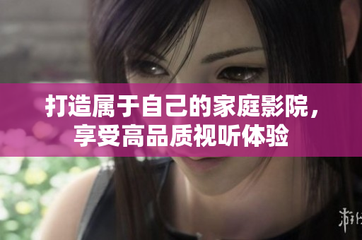 打造属于自己的家庭影院，享受高品质视听体验