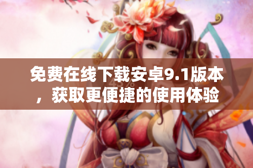 免费在线下载安卓9.1版本，获取更便捷的使用体验