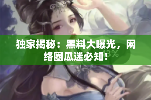 独家揭秘：黑料大曝光，网络圈瓜迷必知！