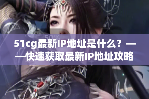 51cg最新IP地址是什么？——快速获取最新IP地址攻略