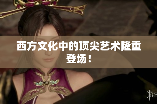 西方文化中的顶尖艺术隆重登场！