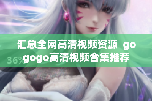 汇总全网高清视频资源  gogogo高清视频合集推荐