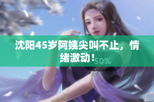 沈阳45岁阿姨尖叫不止，情绪激动！