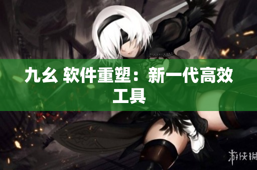 九幺 软件重塑：新一代高效工具