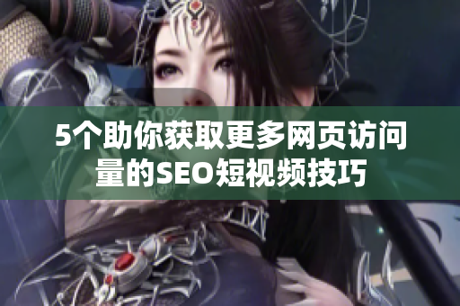5个助你获取更多网页访问量的SEO短视频技巧