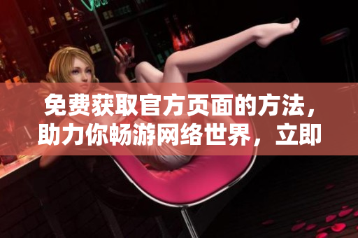 免费获取官方页面的方法，助力你畅游网络世界，立即了解！