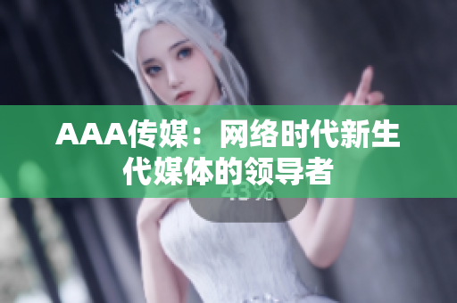 AAA传媒：网络时代新生代媒体的领导者