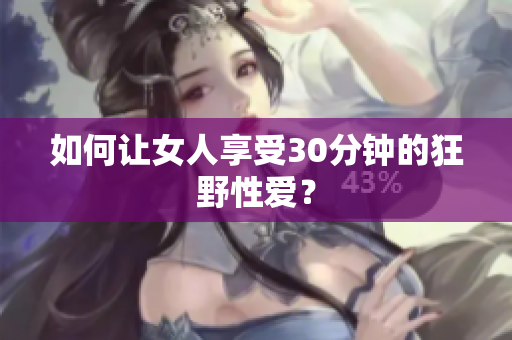 如何让女人享受30分钟的狂野性爱？