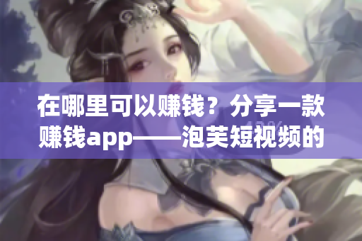 在哪里可以赚钱？分享一款赚钱app——泡芙短视频的使用方法
