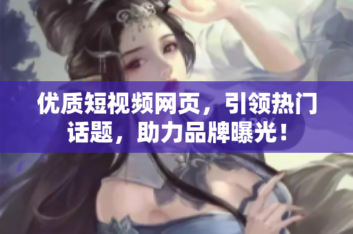 优质短视频网页，引领热门话题，助力品牌曝光！