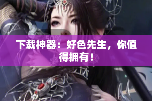 下载神器：好色先生，你值得拥有！