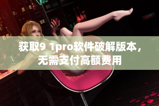 获取9 1pro软件破解版本，无需支付高额费用