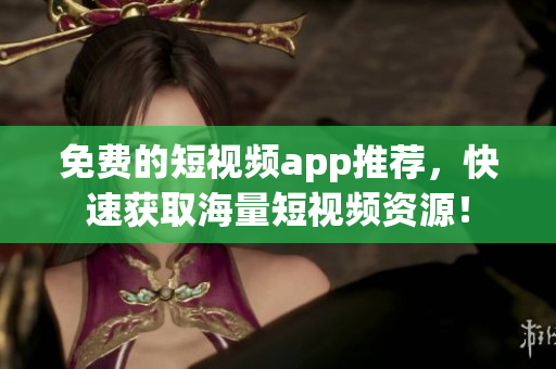 免费的短视频app推荐，快速获取海量短视频资源！