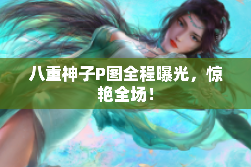 八重神子P图全程曝光，惊艳全场！