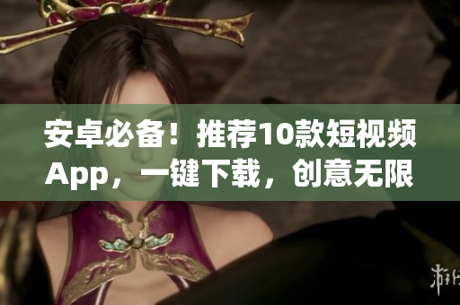 安卓必备！推荐10款短视频App，一键下载，创意无限！
