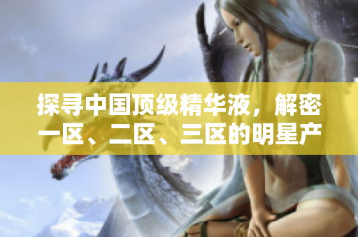 探寻中国顶级精华液，解密一区、二区、三区的明星产品