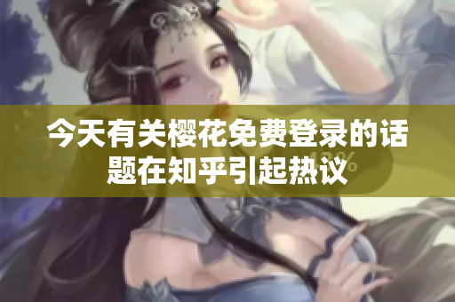 今天有关樱花免费登录的话题在知乎引起热议