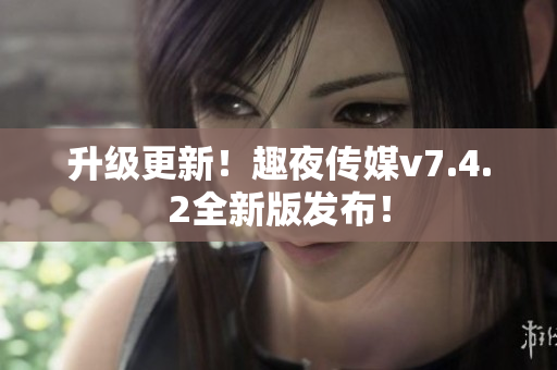 升级更新！趣夜传媒v7.4.2全新版发布！