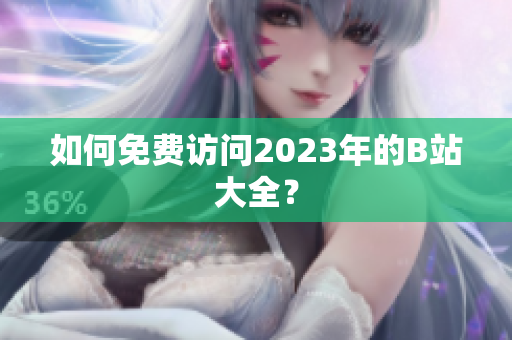 如何免费访问2023年的B站大全？