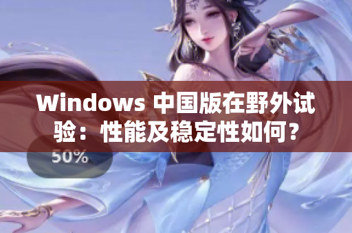Windows 中国版在野外试验：性能及稳定性如何？
