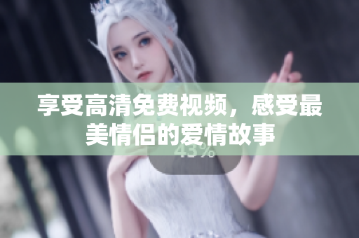 享受高清免费视频，感受最美情侣的爱情故事