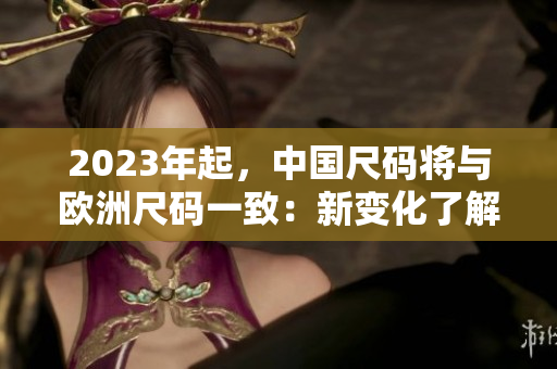 2023年起，中国尺码将与欧洲尺码一致：新变化了解一下！