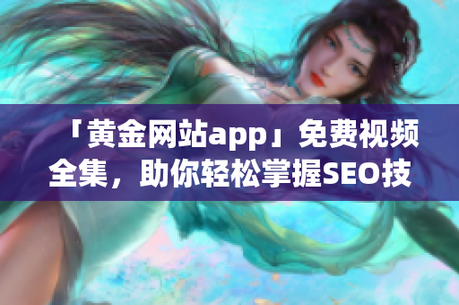 「黄金网站app」免费视频全集，助你轻松掌握SEO技巧！