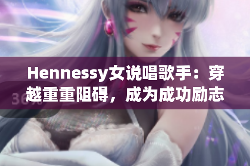 Hennessy女说唱歌手：穿越重重阻碍，成为成功励志典范